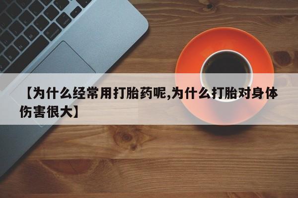 网上卖打胎药的微信号【为什么经常用打胎药呢,为什么打胎对身体伤害很大】