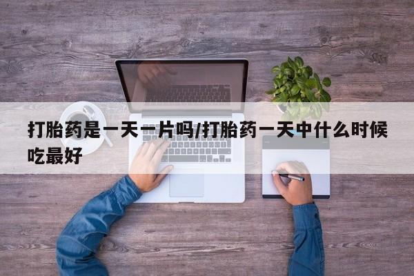 网上卖打胎药的微信号打胎药是一天一片吗/打胎药一天中什么时候吃最好