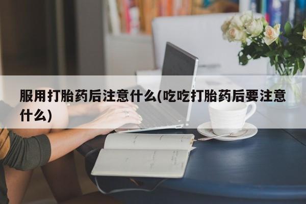 网上卖打胎药的微信号服用打胎药后注意什么(吃吃打胎药后要注意什么)