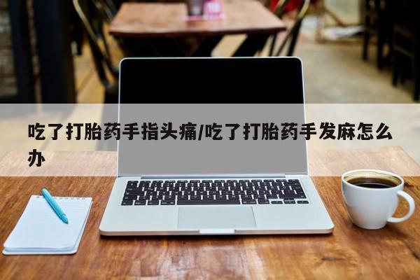 网上卖打胎药的微信号吃了打胎药手指头痛/吃了打胎药手发麻怎么办