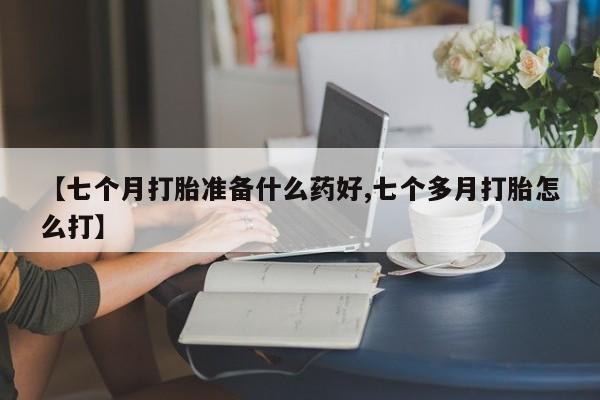 网上卖打胎药的微信号【七个月打胎准备什么药好,七个多月打胎怎么打】