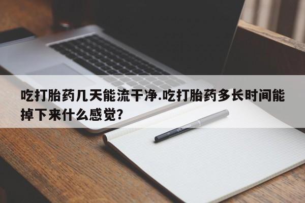 网上卖打胎药的微信号吃打胎药几天能流干净.吃打胎药多长时间能掉下来什么感觉？