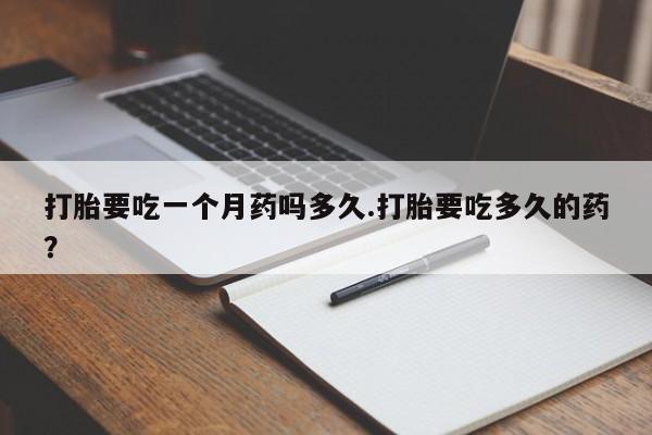 网上卖打胎药的微信号打胎要吃一个月药吗多久.打胎要吃多久的药？