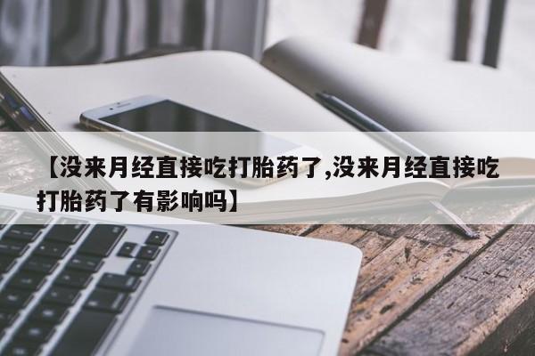 网上卖打胎药的微信号【没来月经直接吃打胎药了,没来月经直接吃打胎药了有影响吗】
