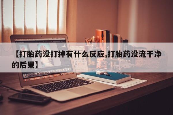 网上卖打胎药的微信号【打胎药没打掉有什么反应,打胎药没流干净的后果】
