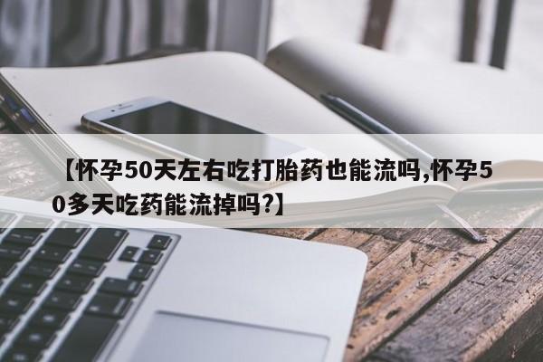 网上卖打胎药的微信号【怀孕50天左右吃打胎药也能流吗,怀孕50多天吃药能流掉吗?】