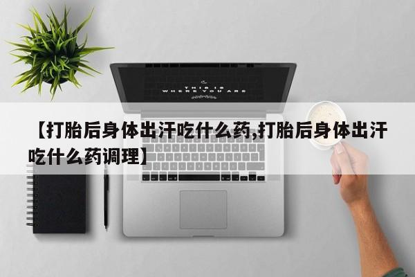网上卖打胎药的微信号【打胎后身体出汗吃什么药,打胎后身体出汗吃什么药调理】