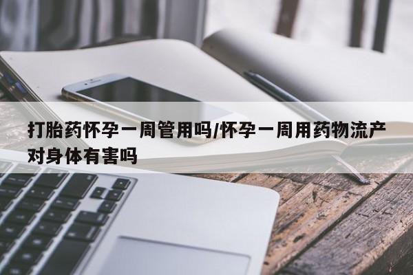 网上卖打胎药的微信号打胎药怀孕一周管用吗/怀孕一周用药物流产对身体有害吗
