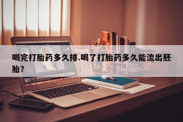 网上卖打胎药的微信号喝完打胎药多久排.喝了打胎药多久能流出胚胎？