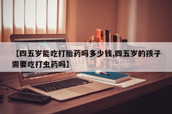 网上卖打胎药的微信号【四五岁能吃打胎药吗多少钱,四五岁的孩子需要吃打虫药吗】