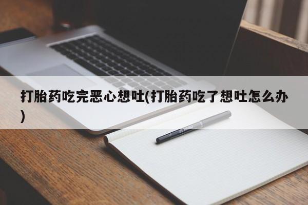 网上卖打胎药的微信号打胎药吃完恶心想吐(打胎药吃了想吐怎么办)
