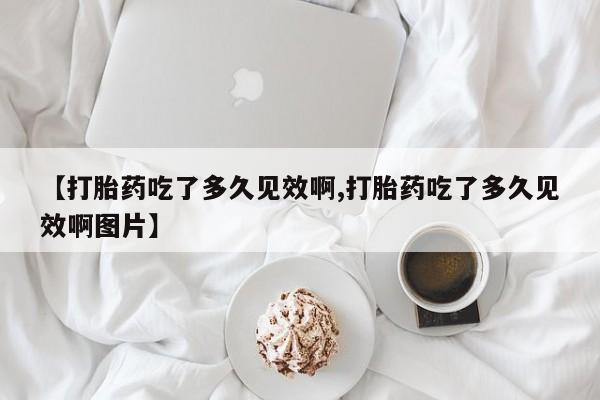 网上卖打胎药的微信号【打胎药吃了多久见效啊,打胎药吃了多久见效啊图片】