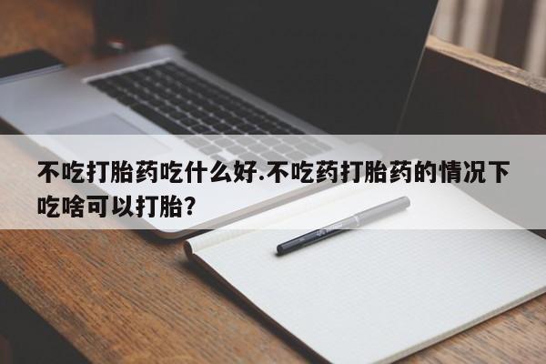 网上卖打胎药的微信号不吃打胎药吃什么好.不吃药打胎药的情况下吃啥可以打胎？