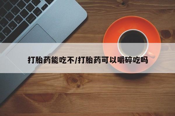 网上卖打胎药的微信号打胎药能吃不/打胎药可以嚼碎吃吗