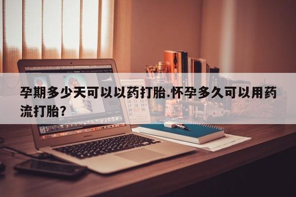 网上卖打胎药的微信号孕期多少天可以以药打胎.怀孕多久可以用药流打胎？