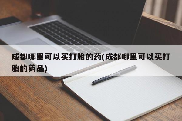 网上卖打胎药的微信号成都哪里可以买打胎的药(成都哪里可以买打胎的药品)