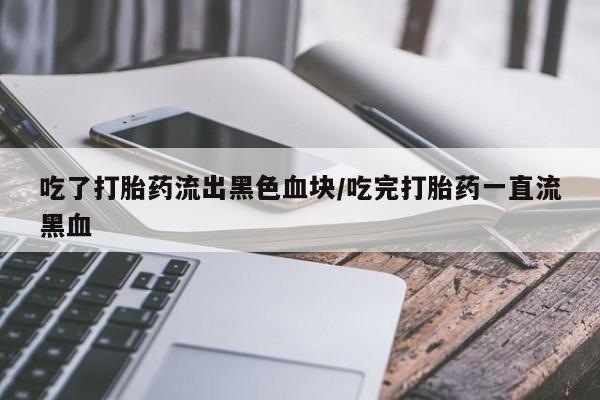 网上卖打胎药的微信号吃了打胎药流出黑色血块/吃完打胎药一直流黑血