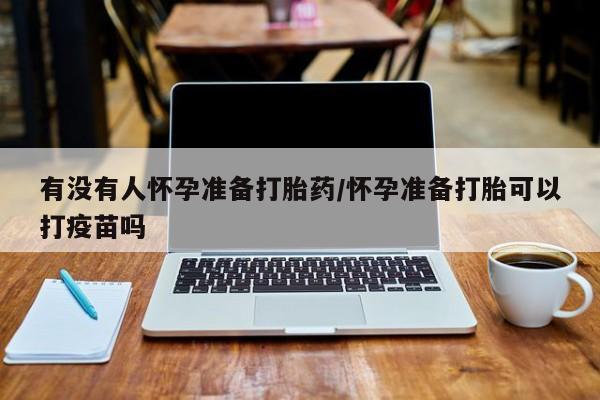 网上卖打胎药的微信号有没有人怀孕准备打胎药/怀孕准备打胎可以打疫苗吗