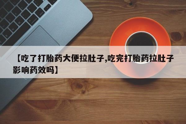网上卖打胎药的微信号【吃了打胎药大便拉肚子,吃完打胎药拉肚子影响药效吗】