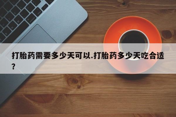 网上卖打胎药的微信号打胎药需要多少天可以.打胎药多少天吃合适？