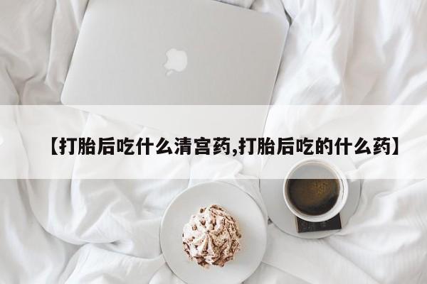 网上卖打胎药的微信号【打胎后吃什么清宫药,打胎后吃的什么药】