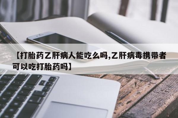 网上卖打胎药的微信号【打胎药乙肝病人能吃么吗,乙肝病毒携带者可以吃打胎药吗】