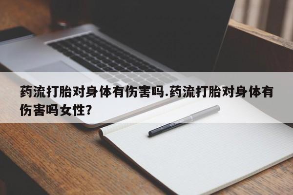 网上卖打胎药的微信号药流打胎对身体有伤害吗.药流打胎对身体有伤害吗女性？