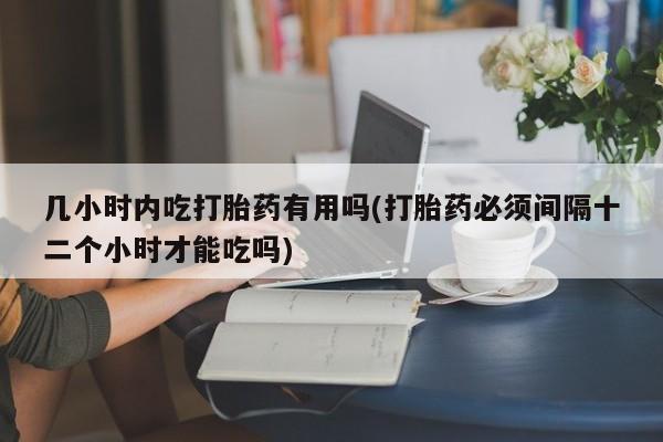 网上卖打胎药的微信号几小时内吃打胎药有用吗(打胎药必须间隔十二个小时才能吃吗)