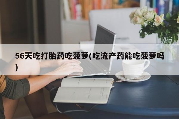 网上卖打胎药的微信号56天吃打胎药吃菠萝(吃流产药能吃菠萝吗)