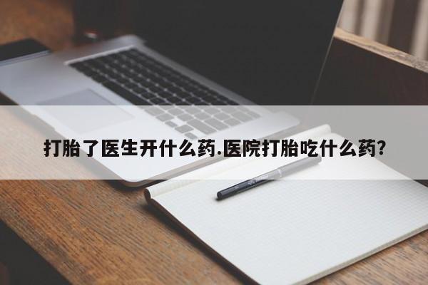 网上卖打胎药的微信号打胎了医生开什么药.医院打胎吃什么药？