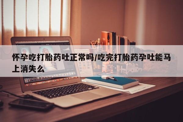 网上卖打胎药的微信号怀孕吃打胎药吐正常吗/吃完打胎药孕吐能马上消失么