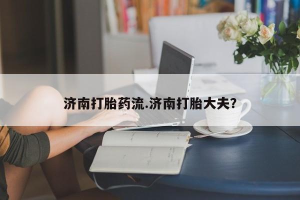 网上卖打胎药的微信号济南打胎药流.济南打胎大夫？