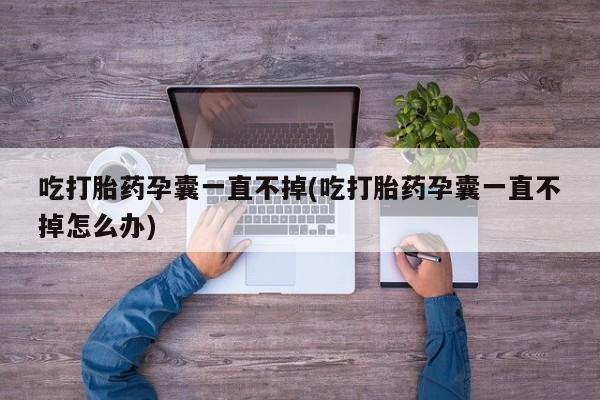 网上卖打胎药的微信号吃打胎药孕囊一直不掉(吃打胎药孕囊一直不掉怎么办)
