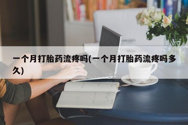 网上卖打胎药的微信号一个月打胎药流疼吗(一个月打胎药流疼吗多久)