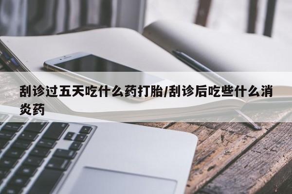 网上卖打胎药的微信号刮诊过五天吃什么药打胎/刮诊后吃些什么消炎药