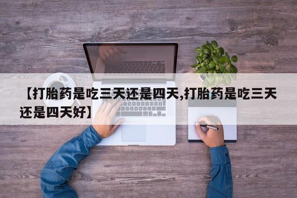 网上卖打胎药的微信号【打胎药是吃三天还是四天,打胎药是吃三天还是四天好】