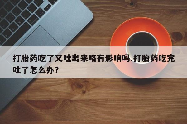 网上卖打胎药的微信号打胎药吃了又吐出来咯有影响吗.打胎药吃完吐了怎么办？