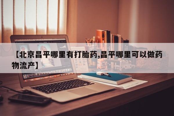网上卖打胎药的微信号【北京昌平哪里有打胎药,昌平哪里可以做药物流产】