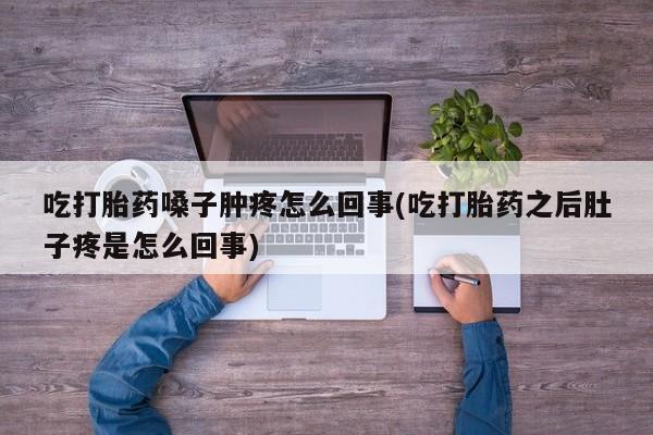 网上卖打胎药的微信号吃打胎药嗓子肿疼怎么回事(吃打胎药之后肚子疼是怎么回事)