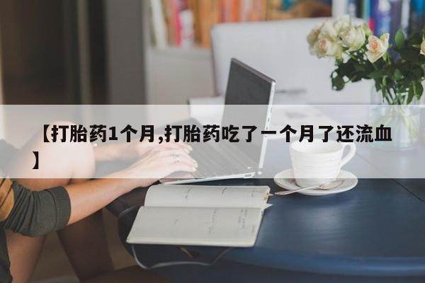 网上卖打胎药的微信号【打胎药1个月,打胎药吃了一个月了还流血】