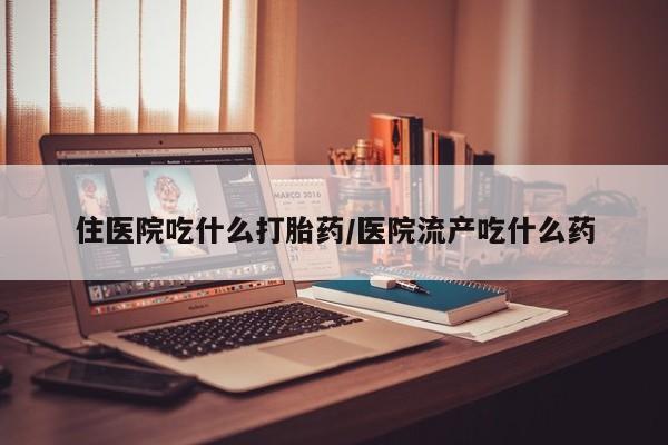 网上卖打胎药的微信号住医院吃什么打胎药/医院流产吃什么药
