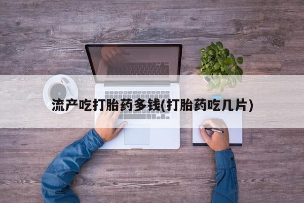 网上卖打胎药的微信号流产吃打胎药多钱(打胎药吃几片)