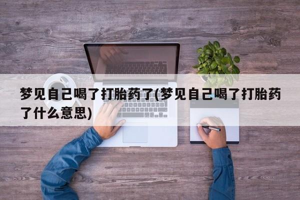 网上卖打胎药的微信号梦见自己喝了打胎药了(梦见自己喝了打胎药了什么意思)