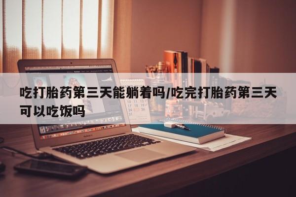 网上卖打胎药的微信号吃打胎药第三天能躺着吗/吃完打胎药第三天可以吃饭吗