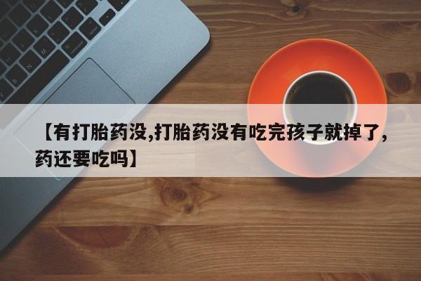 网上卖打胎药的微信号【有打胎药没,打胎药没有吃完孩子就掉了,药还要吃吗】