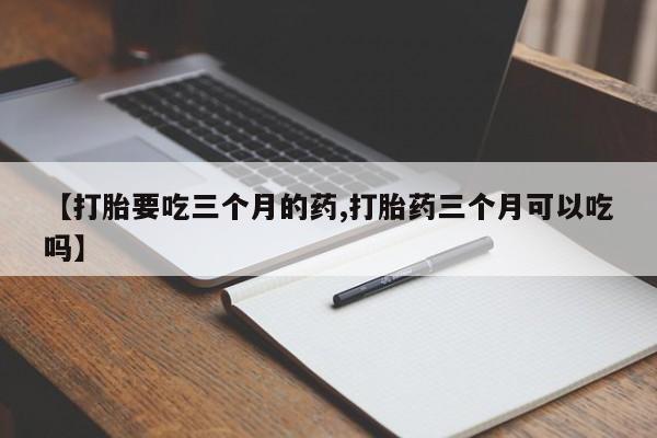 网上卖打胎药的微信号【打胎要吃三个月的药,打胎药三个月可以吃吗】