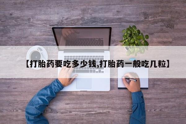 网上卖打胎药的微信号【打胎药要吃多少钱,打胎药一般吃几粒】