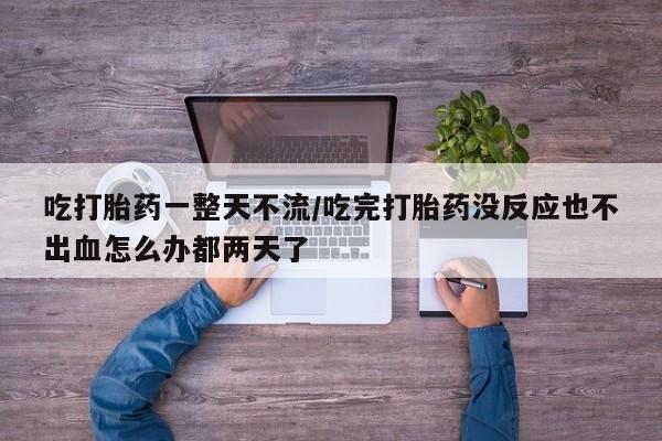 网上卖打胎药的微信号吃打胎药一整天不流/吃完打胎药没反应也不出血怎么办都两天了