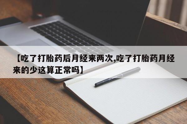 网上卖打胎药的微信号【吃了打胎药后月经来两次,吃了打胎药月经来的少这算正常吗】