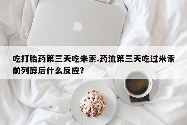 网上卖打胎药的微信号吃打胎药第三天吃米索.药流第三天吃过米索前列醇后什么反应？